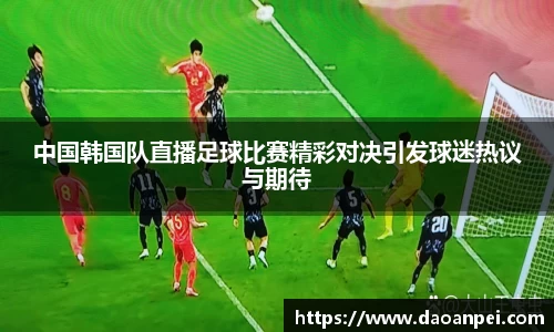 中国韩国队直播足球比赛精彩对决引发球迷热议与期待