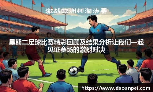 星期二足球比赛精彩回顾及结果分析让我们一起见证赛场的激烈对决